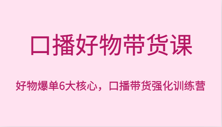 口播好物带货课，好物爆单6大核心，口播带货强化训练营-千城资源网