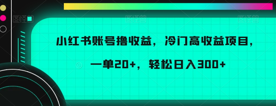 小红书账号撸收益，冷门高收益项目，一单20+，轻松日入300+-千城资源网