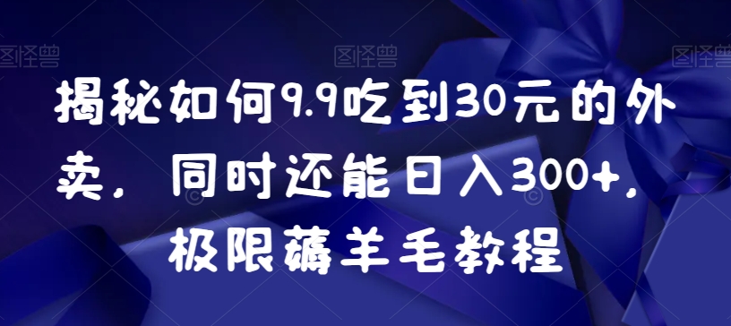 揭秘如何9.9吃到30元的外卖，同时还能日入300+，极限薅羊毛教程-千城资源网