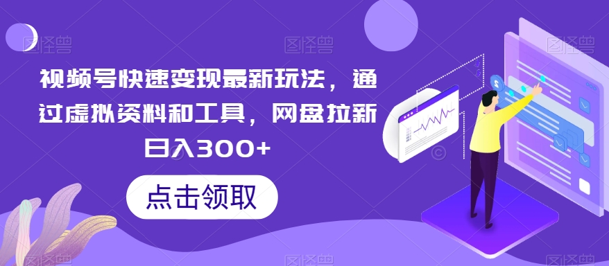 视频号快速变现最新玩法，通过虚拟资料和工具，网盘拉新日入300+【揭秘】-千城资源网
