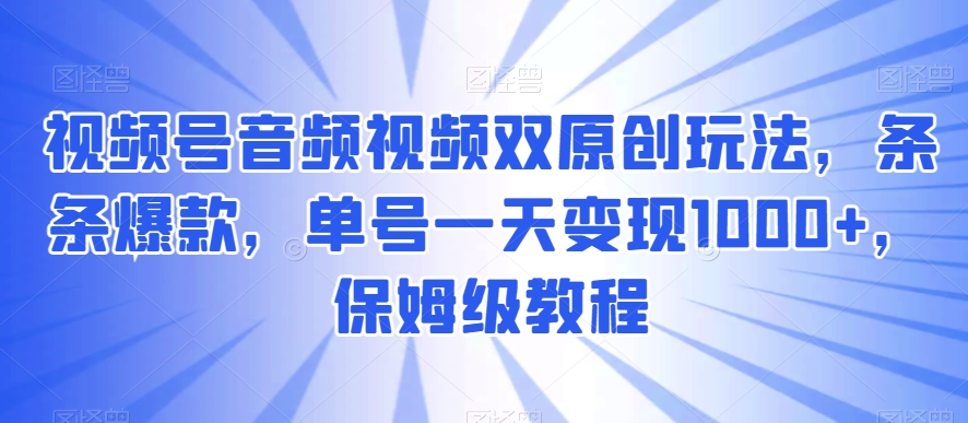 视频号音频视频双原创玩法，条条爆款，单号一天变现1000+，保姆级教程【揭秘】-千城资源网