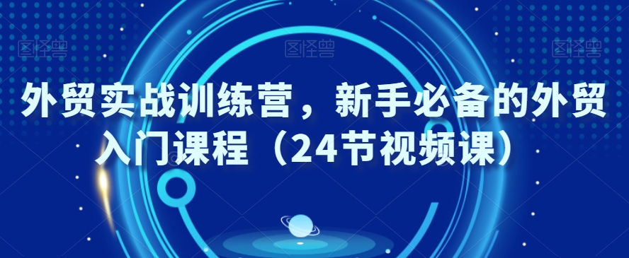 外贸实战训练营，新手必备的外贸入门课程（24节视频课）-千城资源网