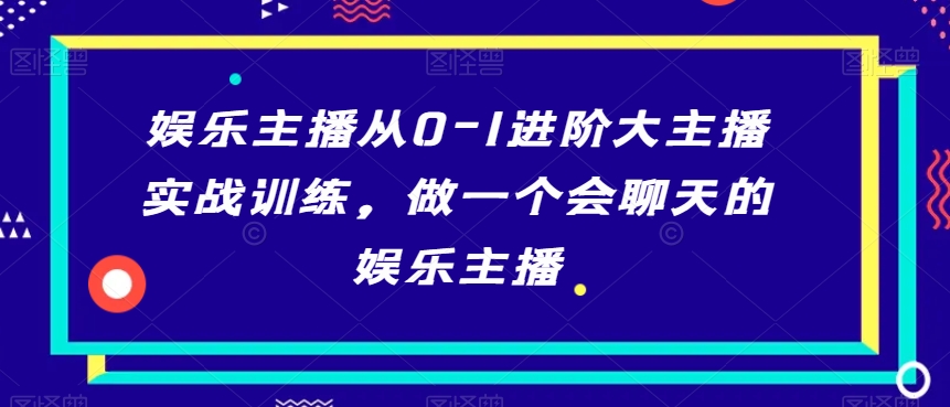 娱乐主播从0-1进阶大主播实战训练，做一个会聊天的娱乐主播-千城资源网