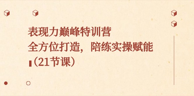 表现力巅峰特训营，全方位打造，陪练实操赋能（21节课）-千城资源网