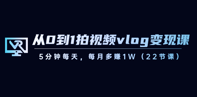 从0到1拍视频vlog变现课，5分钟每天，每月多赚1W（22节课）-千城资源网