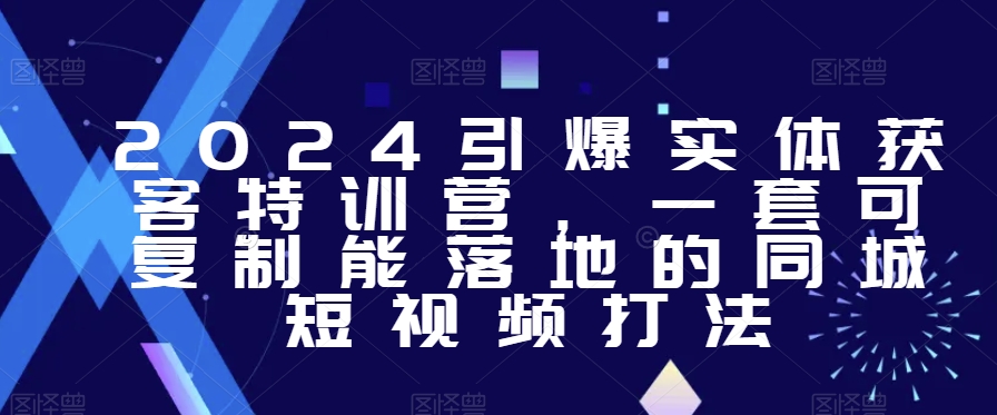 2024引爆实体获客特训营，​一套可复制能落地的同城短视频打法-千城资源网