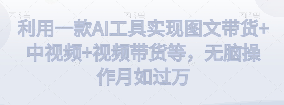 利用一款AI工具实现图文带货+中视频+视频带货等，无脑操作月如过万【揭秘】-千城资源网