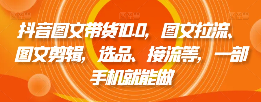 抖音图文带货10.0，图文拉流、图文剪辑，选品、接流等，一部手机就能做-千城资源网