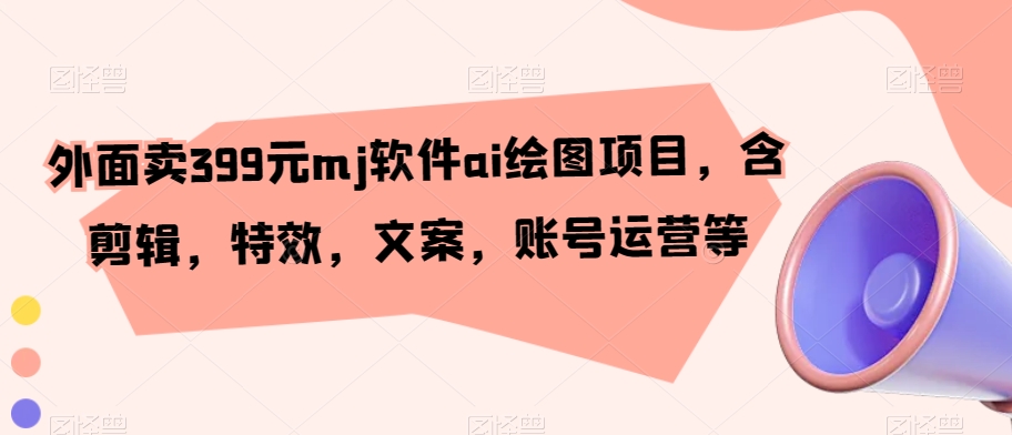 外面卖399元mj软件ai绘图项目，含剪辑，特效，文案，账号运营等-千城资源网
