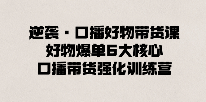 （8625期）逆袭·口播好物带货课，好物爆单6大核心，口播带货强化训练营-千城资源网