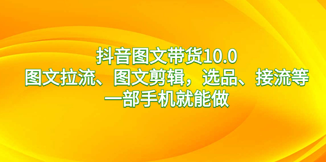 （8626期）抖音图文带货10.0，图文拉流、图文剪辑，选品、接流等，一部手机就能做-千城资源网