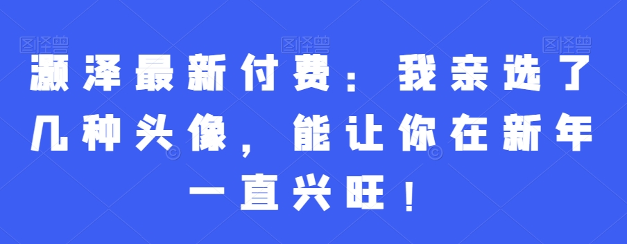 灏泽最新付费：我亲选了几种头像，能让你在新年一直兴旺！-千城资源网