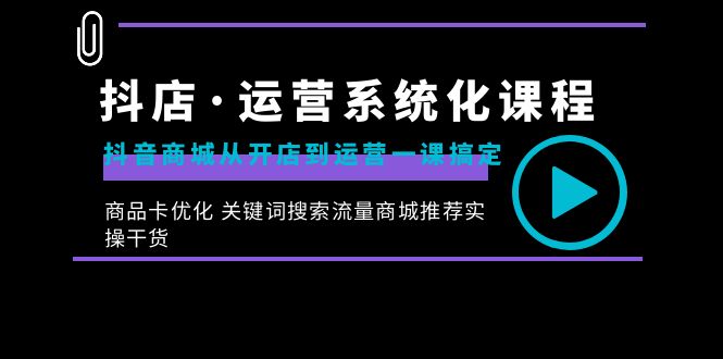 （8643期）抖店·运营系统化课程：抖音商城从开店到运营一课搞定，商品卡优化 关键…-千城资源网