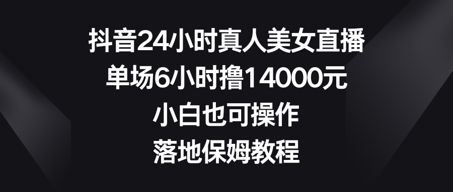 （8644期）抖音24小时真人美女直播，单场6小时撸14000元，小白也可操作，落地保姆教程-千城资源网