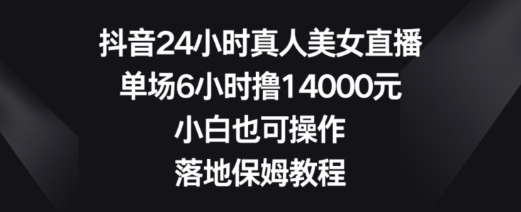 抖音24小时真人美女直播，单场6小时撸14000元，小白也可操作，落地保姆教程-千城资源网