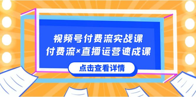 视频号付费流实战课，付费流×直播运营速成课，让你快速掌握视频号核心运营技能-千城资源网