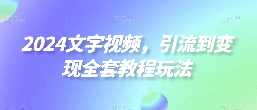2024文字视频，引流到变现全套教程玩法-千城资源网