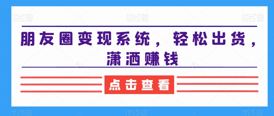 朋友圈变现系统，轻松出货，潇洒赚钱-千城资源网