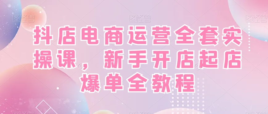 抖店电商运营全套实操课，新手开店起店爆单全教程-千城资源网