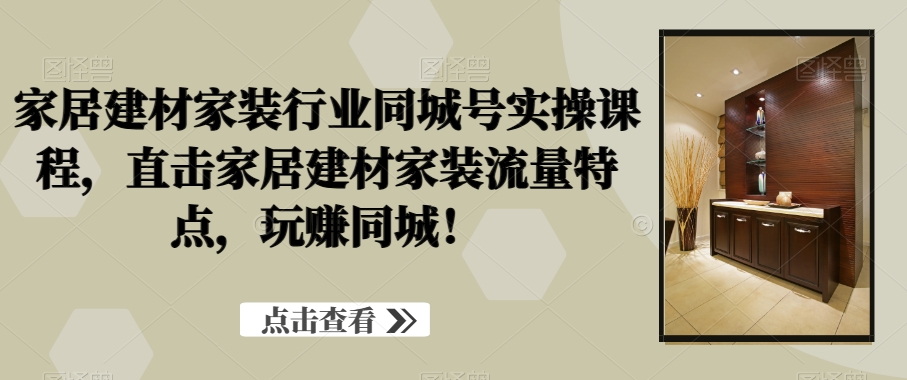 家居建材家装行业同城号实操课程，直击家居建材家装流量特点，玩赚同城！-千城资源网