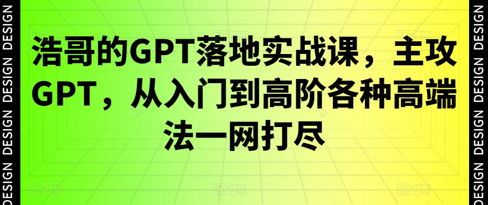浩哥的GPT落地实战课，主攻GPT，从入门到高阶各种高端法一网打尽-千城资源网
