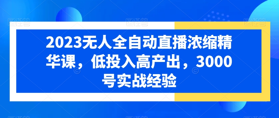 2023无人全自动直播浓缩精华课，低投入高产出，3000号实战经验-千城资源网