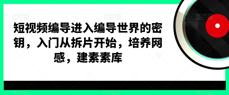短视频编导进入编导世界的密钥，入门从拆片开始，培养网感，建素素库-千城资源网