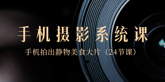（8671期）0基础-手机摄影系统课，手机拍出静物美食大片（24节课）-千城资源网