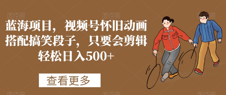蓝海项目，视频号怀旧动画搭配搞笑段子，只要会剪辑轻松日入500+-千城资源网