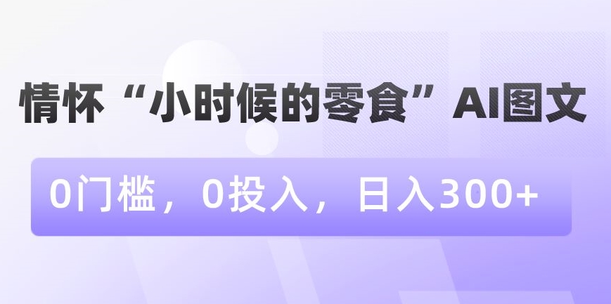 情怀“小时候的零食”AI图文，0门槛，0投入，日入300+-千城资源网