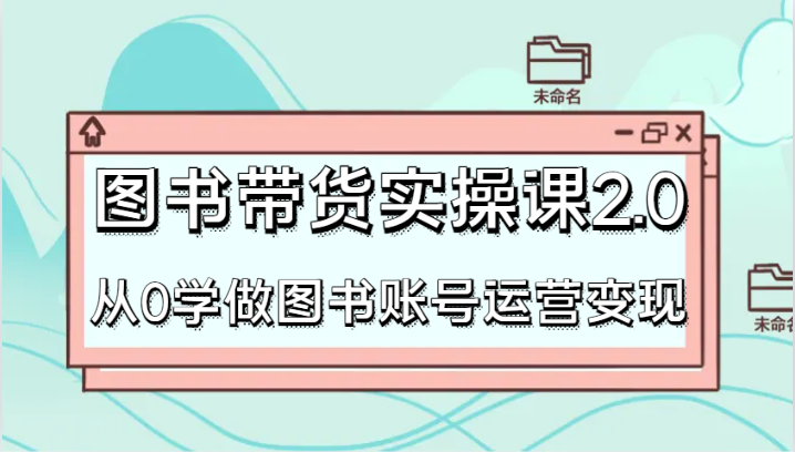 图书带货实操课2.0，从0学做图书账号运营变现，干货教程快速上手，高效起号涨粉-千城资源网