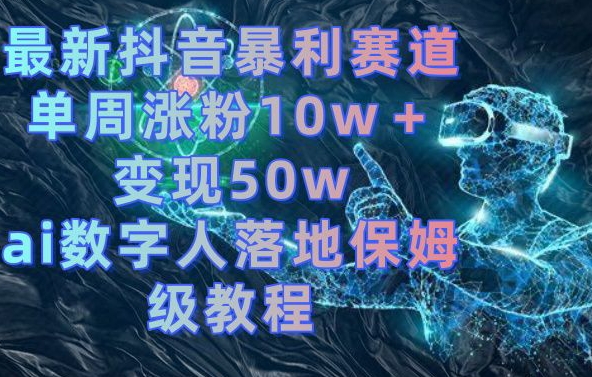 最新抖音暴利赛道，单周涨粉10w＋变现50w的ai数字人落地保姆级教程-千城资源网