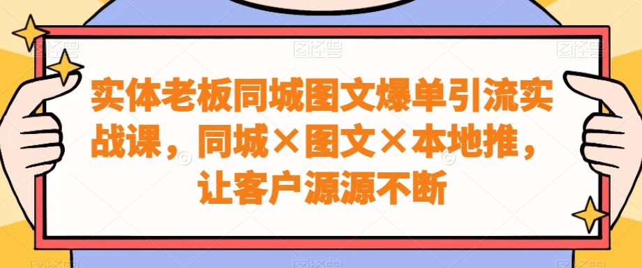 实体老板同城图文爆单引流实战课，同城×图文×本地推，让客户源源不断-千城资源网