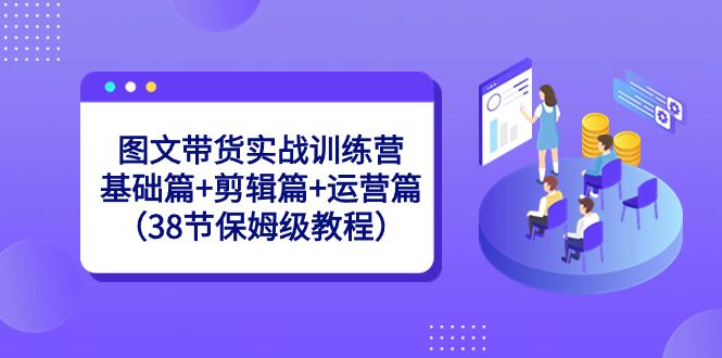 （8689期）图文带货实战训练营：基础篇+剪辑篇+运营篇（38节保姆级教程）-千城资源网