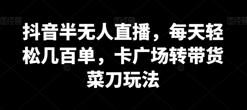抖音半无人直播，每天轻松几百单，卡广场转带货菜刀玩法-千城资源网
