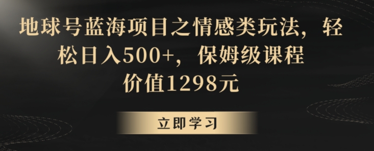 地球号蓝海项目之情感类玩法，轻松日入500+，保姆级课程-千城资源网