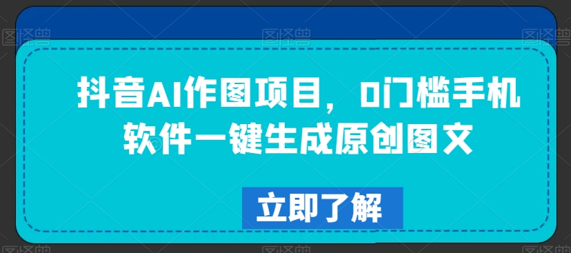 抖音AI作图项目，0门槛手机软件一键生成原创图文-千城资源网