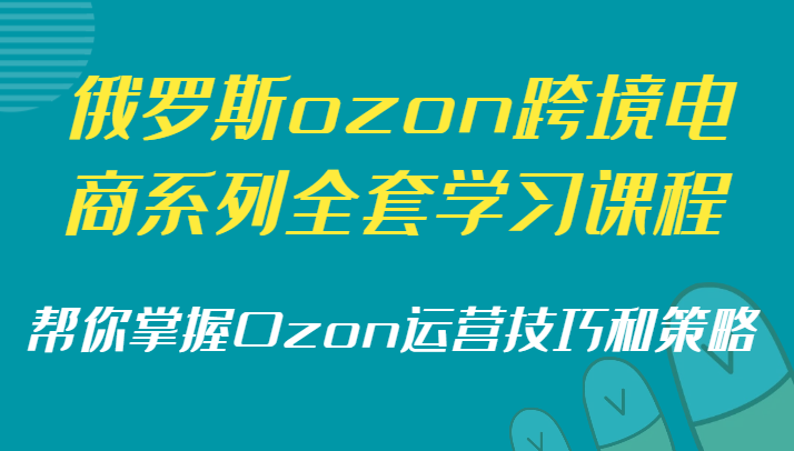 俄罗斯ozon跨境电商系列全套学习课程，帮你掌握Ozon运营技巧和策略-千城资源网