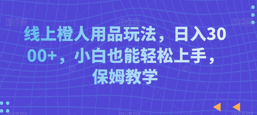 线上橙人用品玩法，日入3000+，小白也能轻松上手，保姆教学-千城资源网