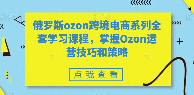 俄罗斯ozon跨境电商系列全套学习课程，掌握Ozon运营技巧和策略-千城资源网