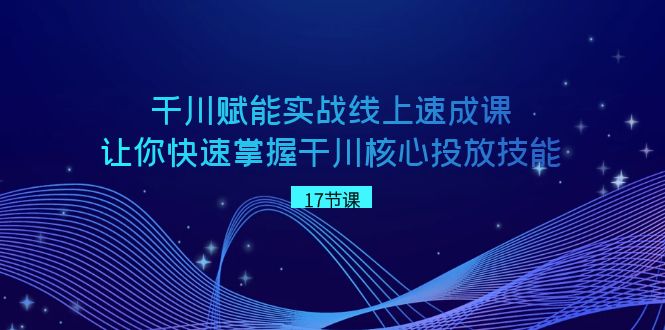 千川赋能实战线上速成课，让你快速掌握干川核心投放技能-千城资源网