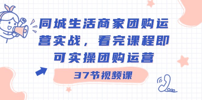 同城生活商家团购运营实战，看完课程即可实操团购运营（37节课）-千城资源网