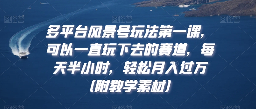 多平台风景号玩法第一课，可以一直玩下去的赛道，每天半小时，轻松月入过万（附教学素材）-千城资源网