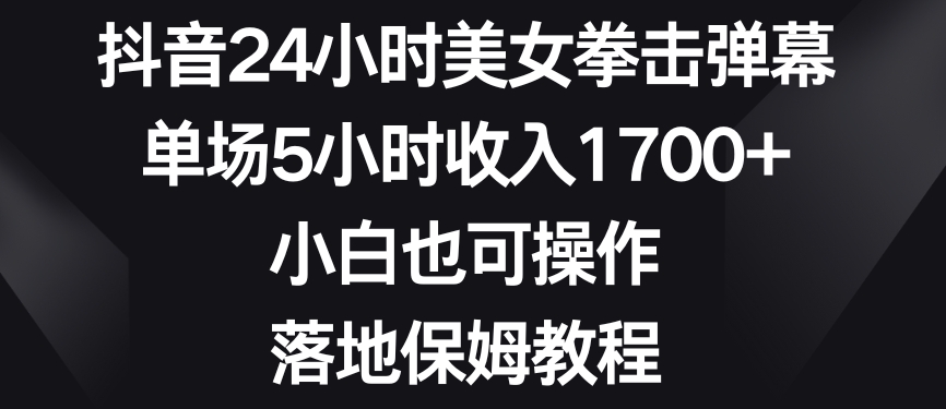 抖音24小时美女拳击弹幕，单场5小时收入1700+，小白也可操作，落地保姆教程-千城资源网