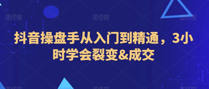 抖音操盘手从入门到精通，3小时学会裂变&成交-千城资源网