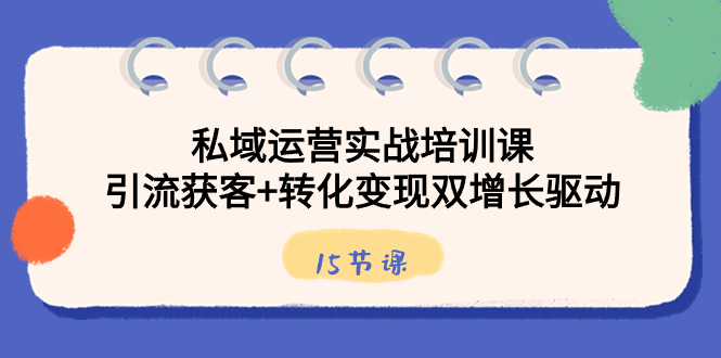 （8698期）私域运营实战培训课，引流获客+转化变现双增长驱动（15节课）-千城资源网