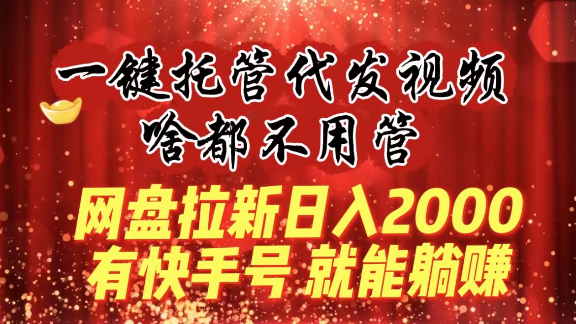 （8718期）一键托管代发视频，啥都不用管，网盘拉新日入2000+，有快手号就能躺赚-千城资源网