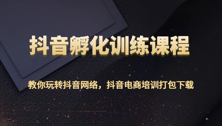 抖音孵化训练课程-教你玩转抖音网络，抖音电商培训打包下载-千城资源网