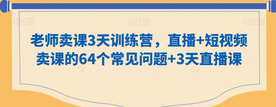 老师卖课3天训练营，直播+短视频卖课的64个常见问题+3天直播课-千城资源网