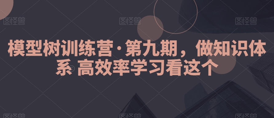 模型树训练营·第九期，做知识体系高效率学习看这个-千城资源网